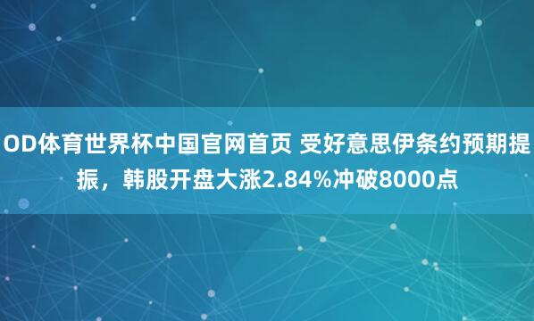 OD体育世界杯中国官网首页 受好意思伊条约预期提振，韩股开盘大涨2.84%冲破8000点