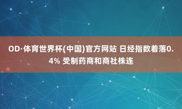 OD·体育世界杯(中国)官方网站 日经指数着落0.4% 受制药商和商社株连