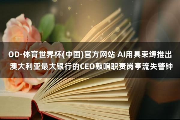 OD·体育世界杯(中国)官方网站 AI用具束缚推出 澳大利亚最大银行的CEO敲响职责岗亭流失警钟