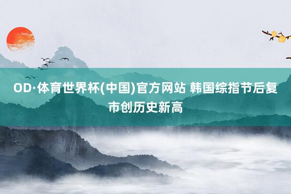 OD·体育世界杯(中国)官方网站 韩国综指节后复市创历史新高