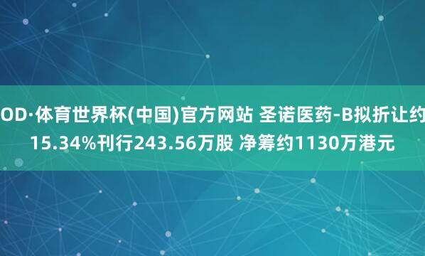 OD·体育世界杯(中国)官方网站 圣诺医药-B拟折让约15.34%刊行243.56万股 净筹约1130万港元