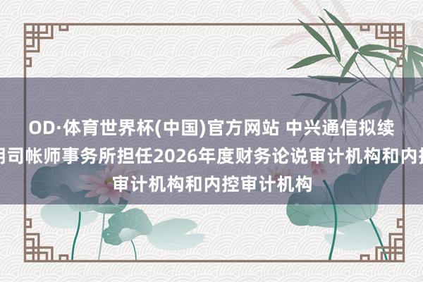 OD·体育世界杯(中国)官方网站 中兴通信拟续聘安永华明司帐师事务所担任2026年度财务论说审计机构和内控审计机构
