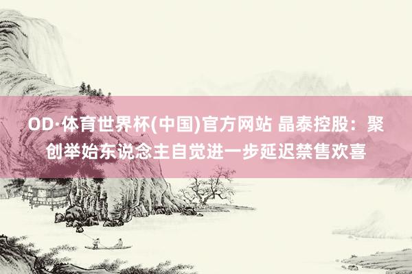 OD·体育世界杯(中国)官方网站 晶泰控股：聚创举始东说念主自觉进一步延迟禁售欢喜