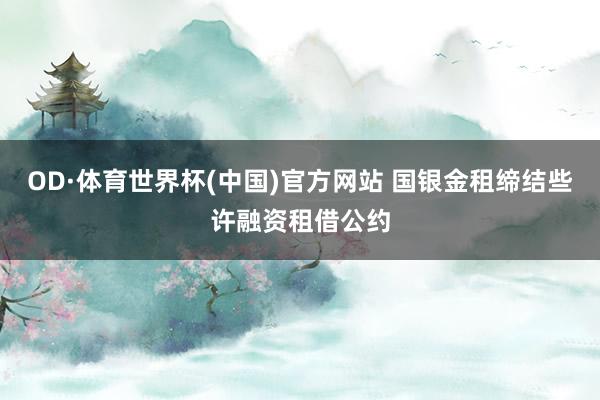 OD·体育世界杯(中国)官方网站 国银金租缔结些许融资租借公约