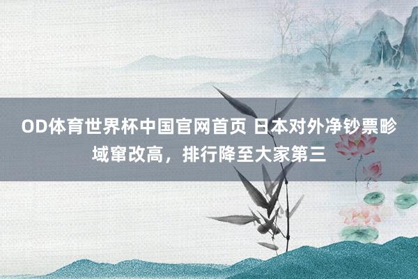 OD体育世界杯中国官网首页 日本对外净钞票畛域窜改高，排行降至大家第三