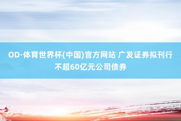OD·体育世界杯(中国)官方网站 广发证券拟刊行不超60亿元公司债券
