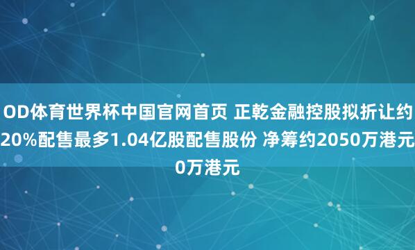 OD体育世界杯中国官网首页 正乾金融控股拟折让约20%配售最多1.04亿股配售股份 净筹约2050万港元
