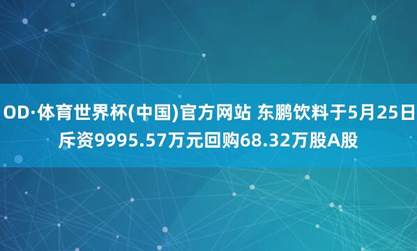 OD·体育世界杯(中国)官方网站 东鹏饮料于5月25日斥资9995.57万元回购68.32万股A股