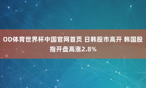 OD体育世界杯中国官网首页 日韩股市高开 韩国股指开盘高涨2.8%
