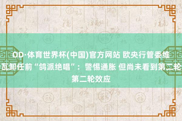 OD·体育世界杯(中国)官方网站 欧央行管委维勒鲁瓦卸任前“鸽派绝唱”：警惕通胀 但尚未看到第二轮效应