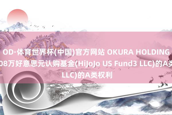 OD·体育世界杯(中国)官方网站 OKURA HOLDINGS拟408万好意思元认购基金(HiJoJo US Fund3 LLC)的A类权利