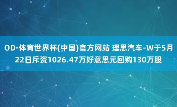 OD·体育世界杯(中国)官方网站 理思汽车-W于5月22日斥资1026.47万好意思元回购130万股