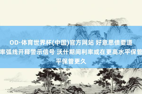 OD·体育世界杯(中国)官方网站 好意思债要道收益率弧线开释警示信号 沃什期间利率或在更高水平保管更久