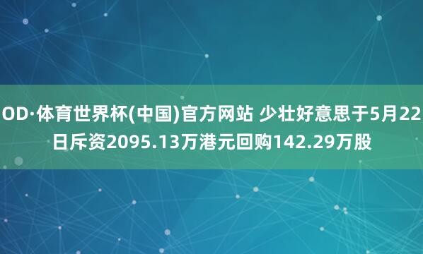 OD·体育世界杯(中国)官方网站 少壮好意思于5月22日斥资2095.13万港元回购142.29万股