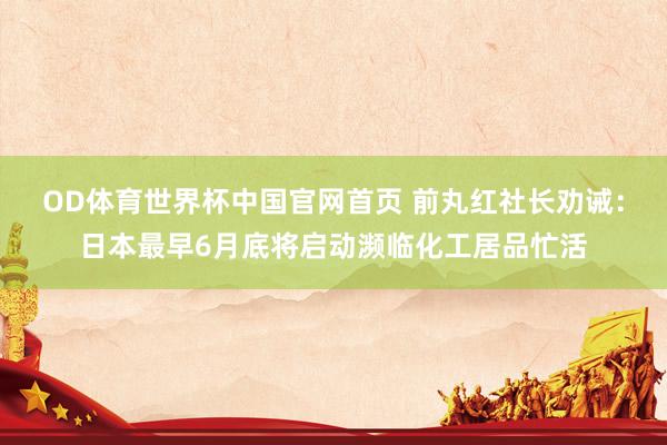 OD体育世界杯中国官网首页 前丸红社长劝诫：日本最早6月底将启动濒临化工居品忙活