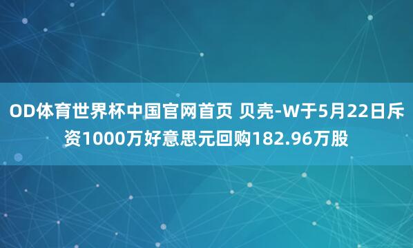 OD体育世界杯中国官网首页 贝壳-W于5月22日斥资1000万好意思元回购182.96万股
