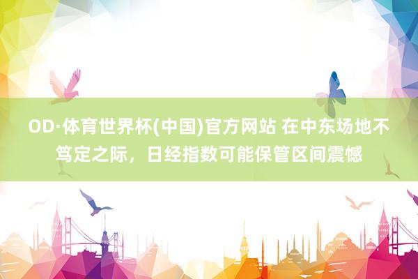 OD·体育世界杯(中国)官方网站 在中东场地不笃定之际，日经指数可能保管区间震憾