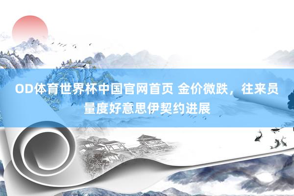 OD体育世界杯中国官网首页 金价微跌，往来员量度好意思伊契约进展