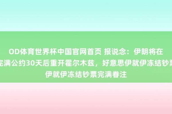OD体育世界杯中国官网首页 报说念：伊朗将在与好意思完满公约30天后重开霍尔木兹，好意思伊就伊冻结钞票完满眷注