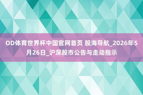 OD体育世界杯中国官网首页 股海导航_2026年5月26日_沪深股市公告与走动指示