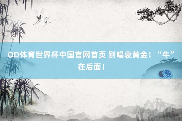 OD体育世界杯中国官网首页 别唱衰黄金！“牛”在后面！