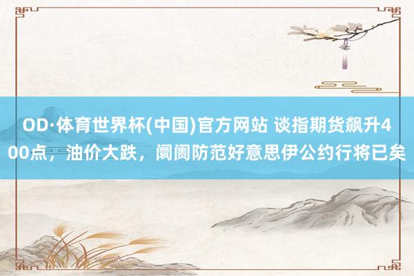 OD·体育世界杯(中国)官方网站 谈指期货飙升400点，油价大跌，阛阓防范好意思伊公约行将已矣