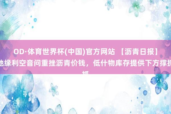 OD·体育世界杯(中国)官方网站 【沥青日报】地缘利空音问重挫沥青价钱，低什物库存提供下方撑抓