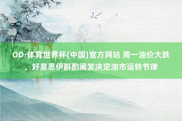 OD·体育世界杯(中国)官方网站 周一油价大跌，好意思伊斟酌阐发决定油市运转节律