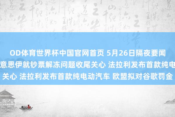 OD体育世界杯中国官网首页 5月26日隔夜要闻：好意思布两油下挫 好意思伊就钞票解冻问题收尾关心 法拉利发布首款纯电动汽车 欧盟拟对谷歌罚金