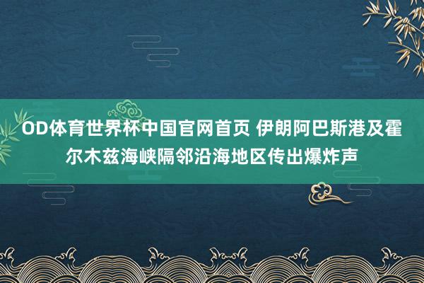 OD体育世界杯中国官网首页 伊朗阿巴斯港及霍尔木兹海峡隔邻沿海地区传出爆炸声