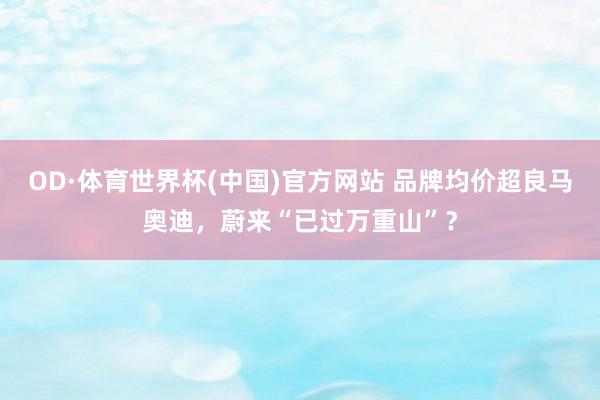 OD·体育世界杯(中国)官方网站 品牌均价超良马奥迪，蔚来“已过万重山”？