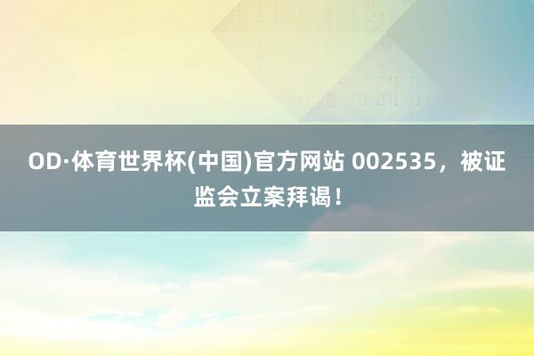 OD·体育世界杯(中国)官方网站 002535，被证监会立案拜谒！