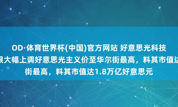 OD·体育世界杯(中国)官方网站 好意思光科技盘前涨逾7%，瑞银大幅上调好意思光主义价至华尔街最高，料其市值达1.8万亿好意思元