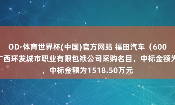 OD·体育世界杯(中国)官方网站 福田汽车（600166）：中标广西环发城市职业有限包袱公司采购名目，中标金额为1518.50万元