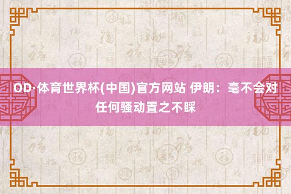 OD·体育世界杯(中国)官方网站 伊朗：毫不会对任何骚动置之不睬