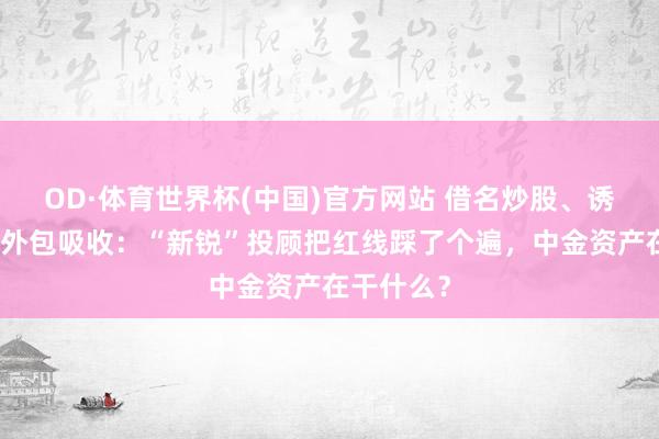OD·体育世界杯(中国)官方网站 借名炒股、诱骗客户、外包吸收：“新锐”投顾把红线踩了个遍，中金资产在干什么？