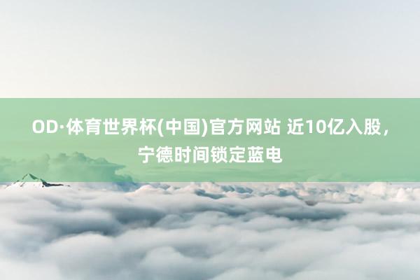OD·体育世界杯(中国)官方网站 近10亿入股，宁德时间锁定蓝电
