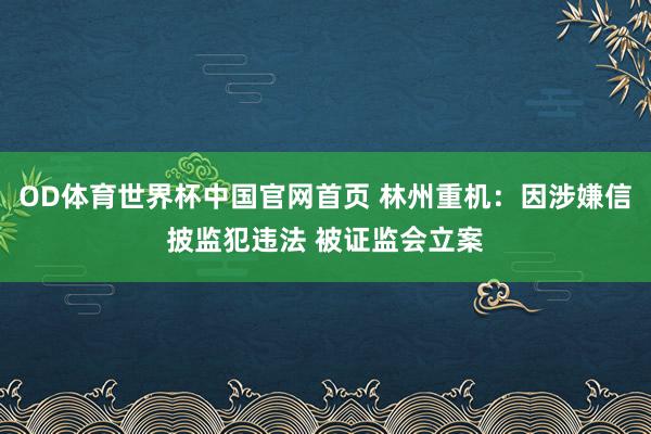 OD体育世界杯中国官网首页 林州重机：因涉嫌信披监犯违法 被证监会立案