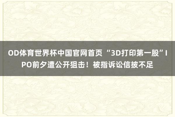 OD体育世界杯中国官网首页 “3D打印第一股”IPO前夕遭公开狙击！被指诉讼信披不足