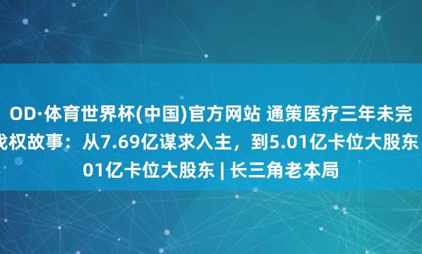 OD·体育世界杯(中国)官方网站 通策医疗三年未完的和仁科技步伐权故事：从7.69亿谋求入主，到5.01亿卡位大股东 | 长三角老本局