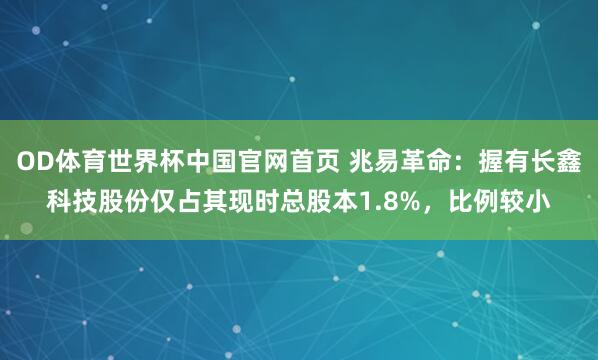 OD体育世界杯中国官网首页 兆易革命：握有长鑫科技股份仅占其现时总股本1.8%，比例较小