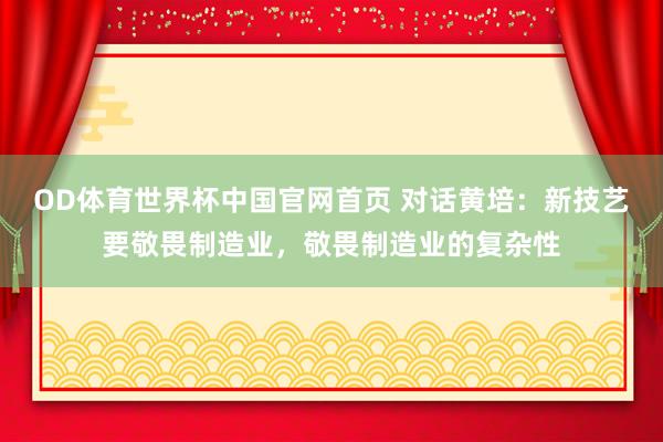 OD体育世界杯中国官网首页 对话黄培：新技艺要敬畏制造业，敬畏制造业的复杂性