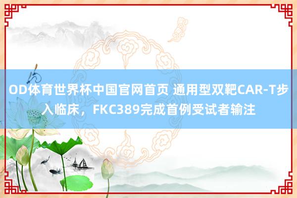 OD体育世界杯中国官网首页 通用型双靶CAR-T步入临床，FKC389完成首例受试者输注
