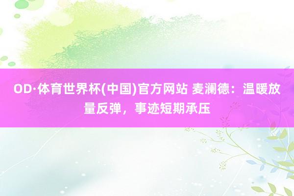 OD·体育世界杯(中国)官方网站 麦澜德：温暖放量反弹，事迹短期承压