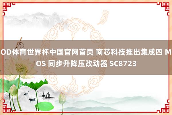 OD体育世界杯中国官网首页 南芯科技推出集成四 MOS 同步升降压改动器 SC8723