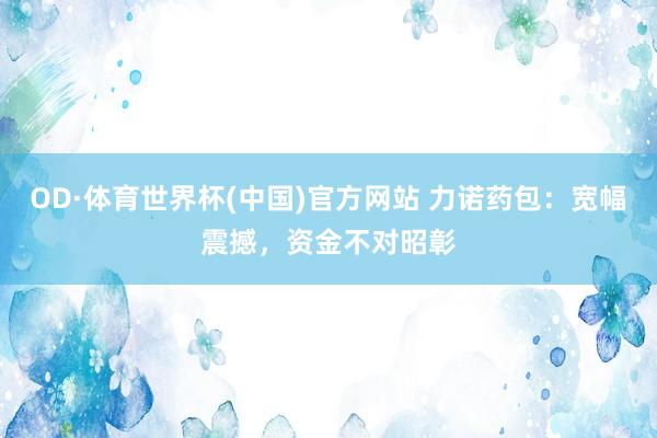 OD·体育世界杯(中国)官方网站 力诺药包：宽幅震撼，资金不对昭彰