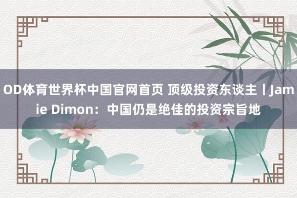 OD体育世界杯中国官网首页 顶级投资东谈主丨Jamie Dimon：中国仍是绝佳的投资宗旨地