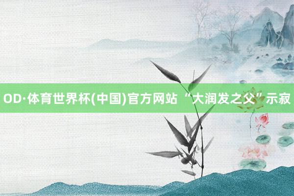 OD·体育世界杯(中国)官方网站 “大润发之父”示寂