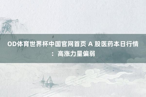 OD体育世界杯中国官网首页 A 股医药本日行情：高涨力量偏弱
