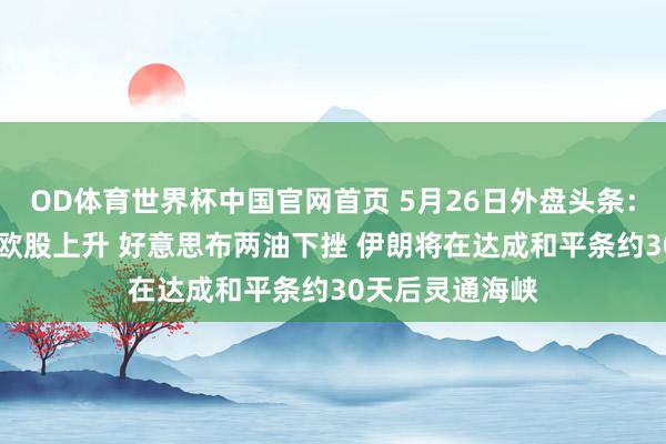 OD体育世界杯中国官网首页 5月26日外盘头条：好意思股休市 欧股上升 好意思布两油下挫 伊朗将在达成和平条约30天后灵通海峡